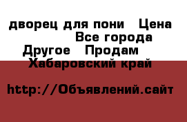 дворец для пони › Цена ­ 2 500 - Все города Другое » Продам   . Хабаровский край